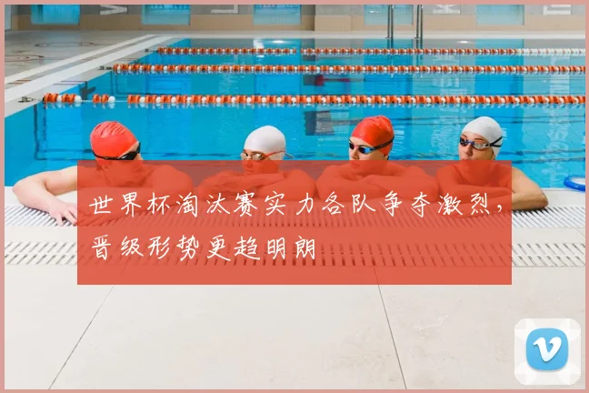 世界杯淘汰赛实力各队争夺激烈，晋级形势更趋明朗