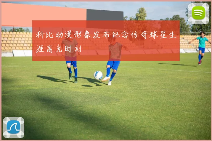 科比动漫形象发布纪念传奇球星生涯高光时刻