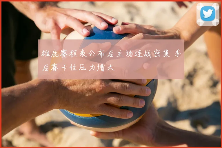 雄鹿赛程表公布后主场连战密集 季后赛卡位压力增大