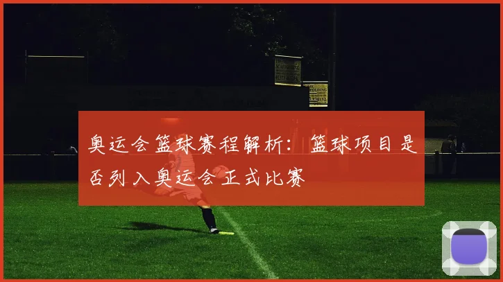奥运会篮球赛程解析：篮球项目是否列入奥运会正式比赛