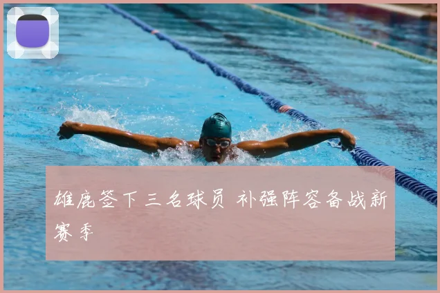 雄鹿签下三名球员 补强阵容备战新赛季
