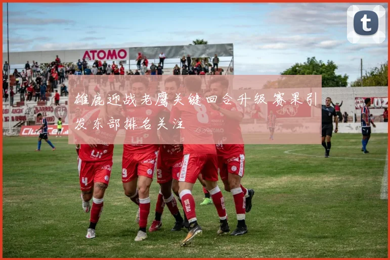 雄鹿迎战老鹰关键回合升级 赛果引发东部排名关注