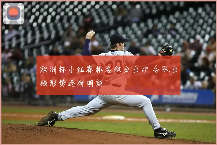 欧洲杯小组赛排名积分出炉 各队出线形势逐渐明朗