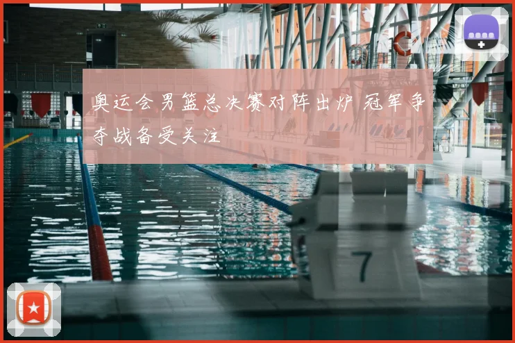 奥运会男篮总决赛对阵出炉 冠军争夺战备受关注