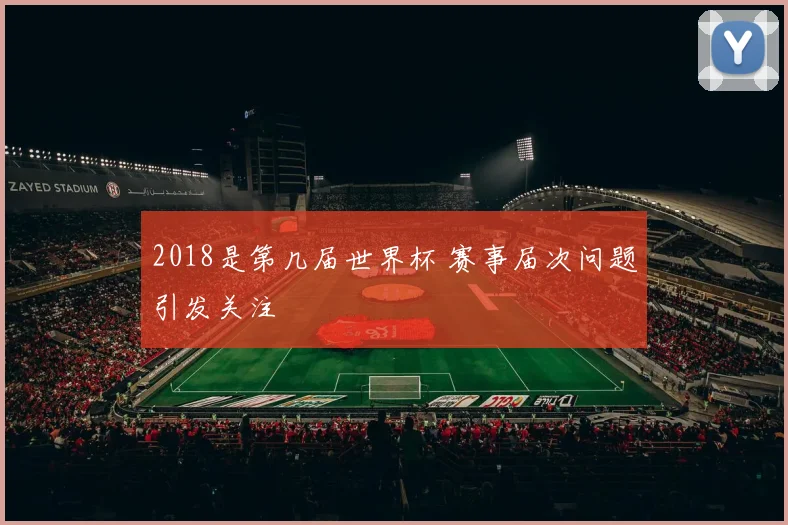 2018是第几届世界杯 赛事届次问题引发关注