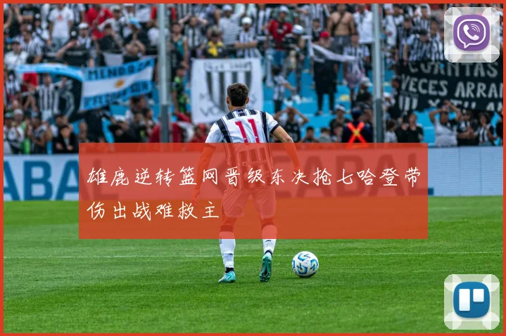 雄鹿逆转篮网晋级东决抢七哈登带伤出战难救主