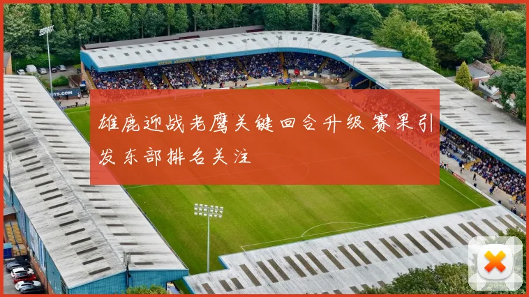雄鹿迎战老鹰关键回合升级 赛果引发东部排名关注