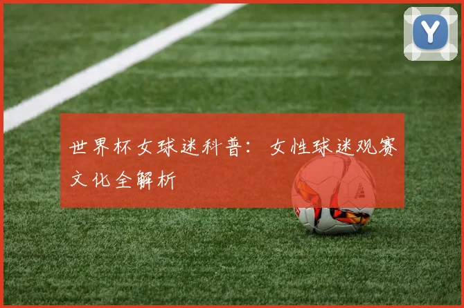 世界杯女球迷科普：女性球迷观赛文化全解析