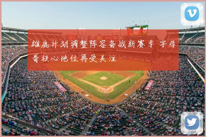 雄鹿计划调整阵容备战新赛季 字母哥核心地位再受关注