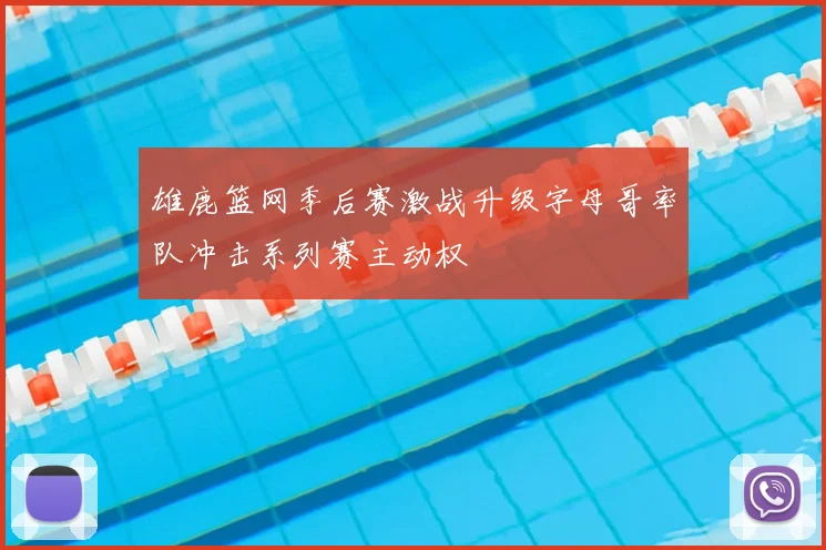 雄鹿篮网季后赛激战升级字母哥率队冲击系列赛主动权