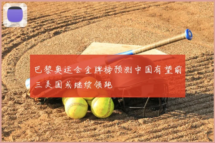 巴黎奥运会金牌榜预测中国有望前三美国或继续领跑