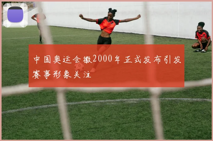 中国奥运会徽2000年正式发布引发赛事形象关注