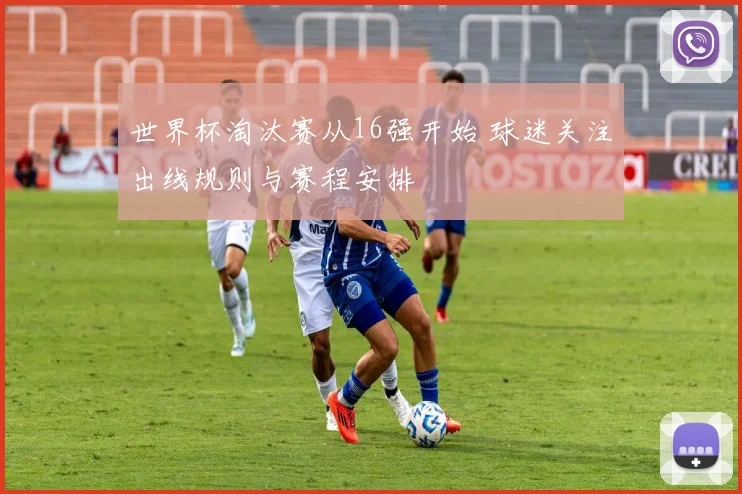 世界杯淘汰赛从16强开始 球迷关注出线规则与赛程安排