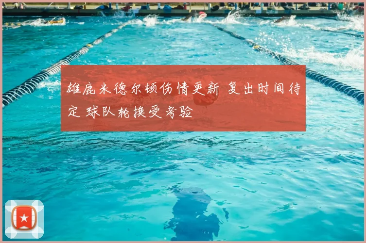 雄鹿米德尔顿伤情更新 复出时间待定 球队轮换受考验